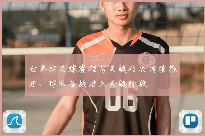 世界杯足球赛程与关键对决持续推进，球队备战进入关键阶段