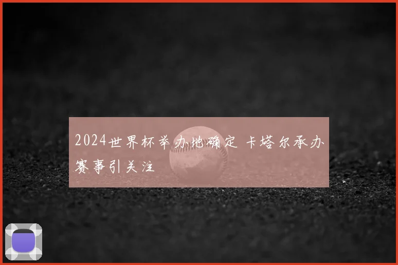2024世界杯举办地确定 卡塔尔承办赛事引关注