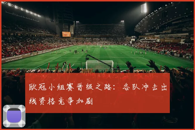 欧冠小组赛晋级之路:各队冲击出线资格竞争加剧