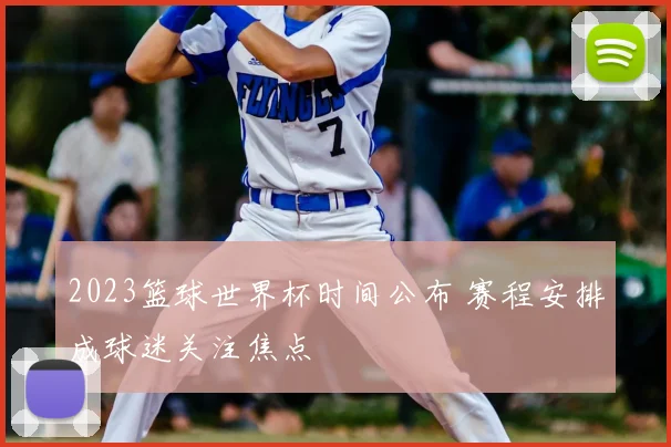 2023篮球世界杯时间公布 赛程安排成球迷关注焦点