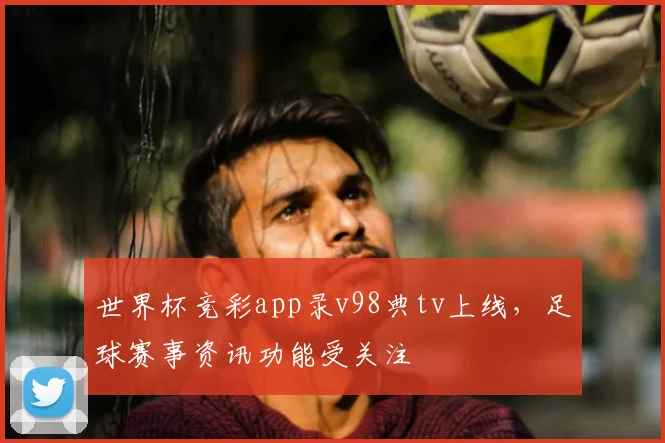 世界杯竞彩app录v98典tv上线，足球赛事资讯功能受关注