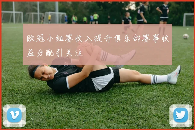 欧冠小组赛收入提升俱乐部赛事收益分配引关注