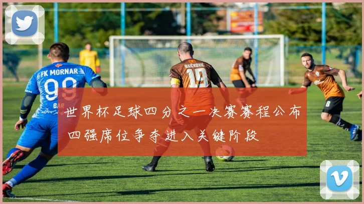 世界杯足球四分之一决赛赛程公布 四强席位争夺进入关键阶段
